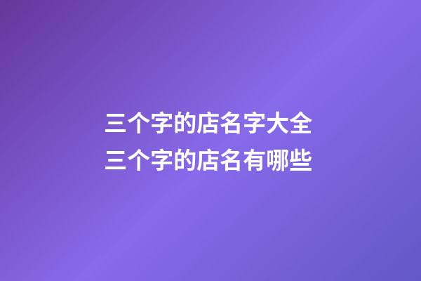 三个字的店名字大全 三个字的店名有哪些-第1张-店铺起名-玄机派